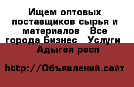 Ищем оптовых поставщиков сырья и материалов - Все города Бизнес » Услуги   . Адыгея респ.